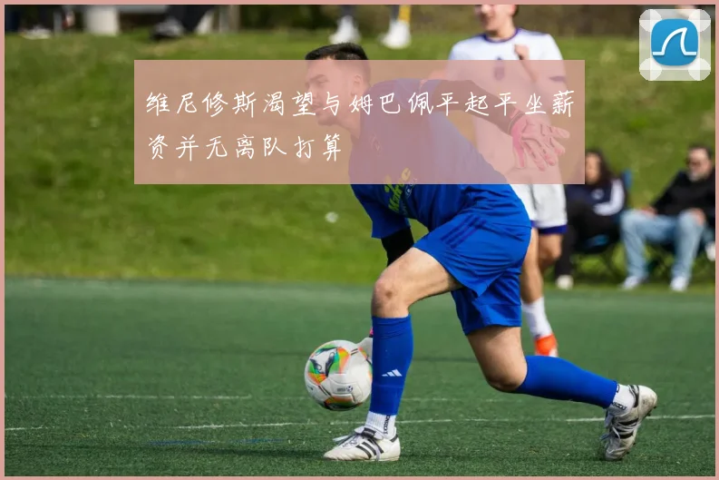 维尼修斯渴望与姆巴佩平起平坐薪资并无离队打算