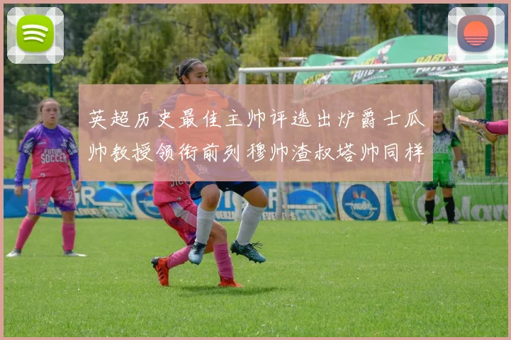 英超历史最佳主帅评选出炉爵士瓜帅教授领衔前列穆帅渣叔塔帅同样入围