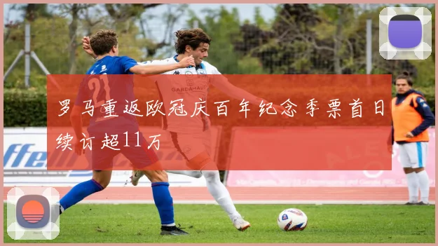 罗马重返欧冠庆百年纪念季票首日续订超11万