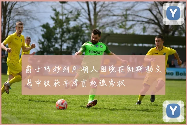爵士巧妙利用湖人困境在凯斯勒交易中收获丰厚首轮选秀权