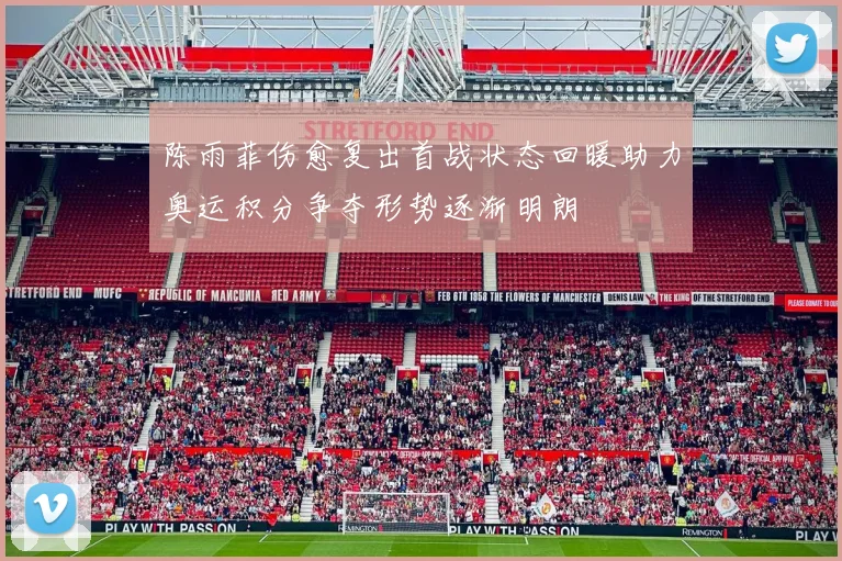 陈雨菲伤愈复出首战状态回暖助力奥运积分争夺形势逐渐明朗