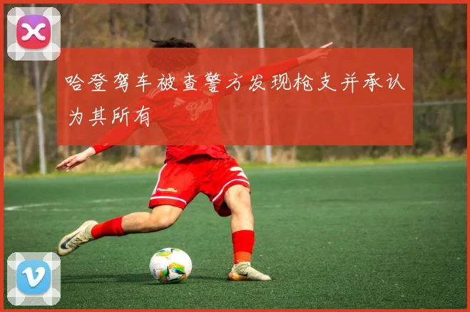 哈登驾车被查警方发现枪支并承认为其所有