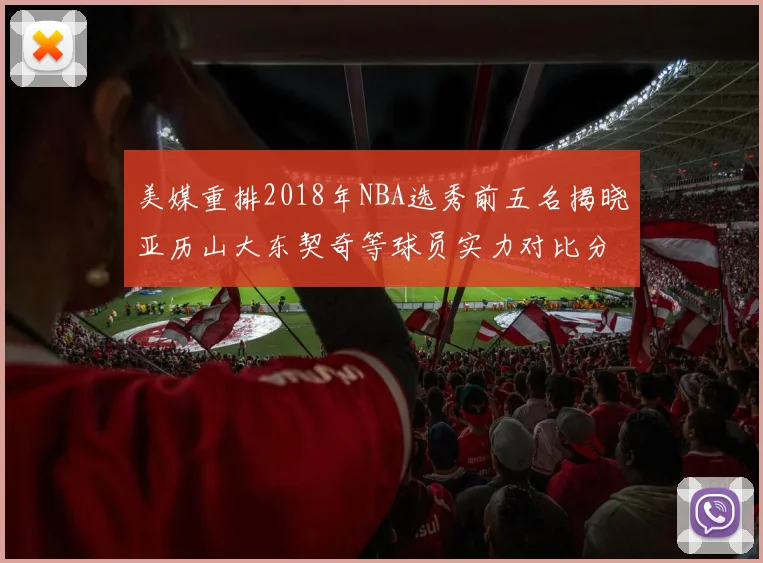 美媒重排2018年NBA选秀前五名揭晓亚历山大东契奇等球员实力对比分析