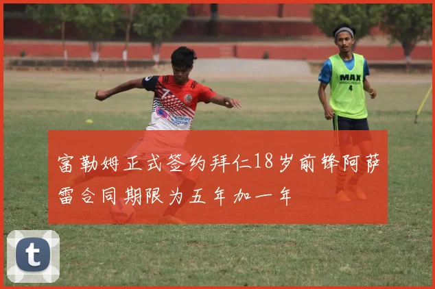 富勒姆正式签约拜仁18岁前锋阿萨雷合同期限为五年加一年