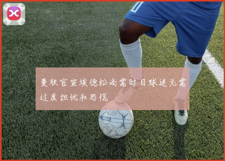 曼联官宣埃德松尚需时日球迷无需过度担忧和恐慌