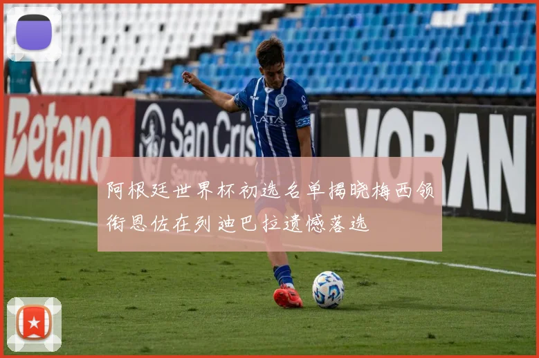 阿根廷世界杯初选名单揭晓梅西领衔恩佐在列迪巴拉遗憾落选