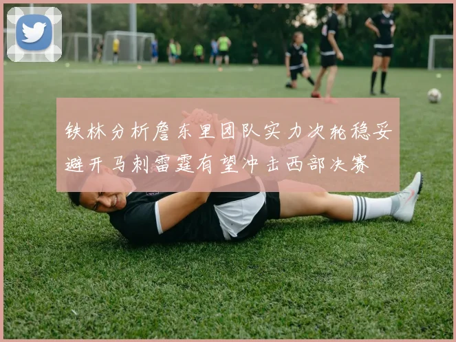 铁林分析詹东里团队实力次轮稳妥避开马刺雷霆有望冲击西部决赛