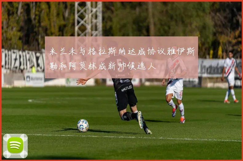 米兰未与格拉斯纳达成协议雅伊斯勒和阿莫林成新帅候选人