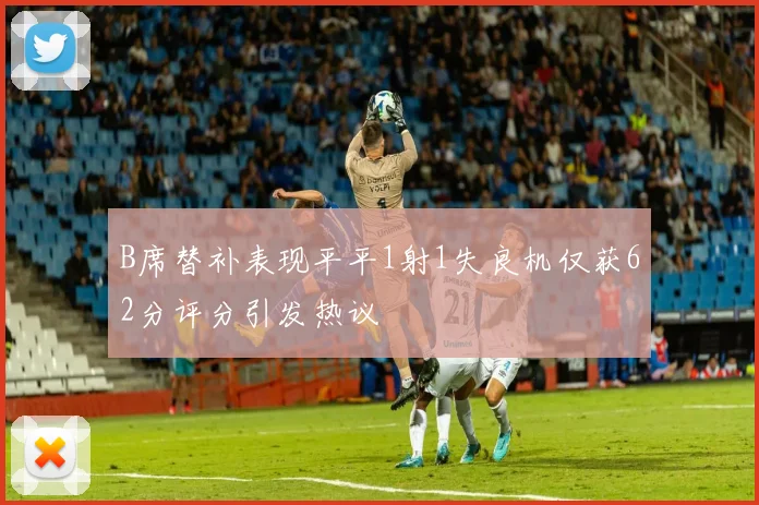 B席替补表现平平1射1失良机仅获62分评分引发热议