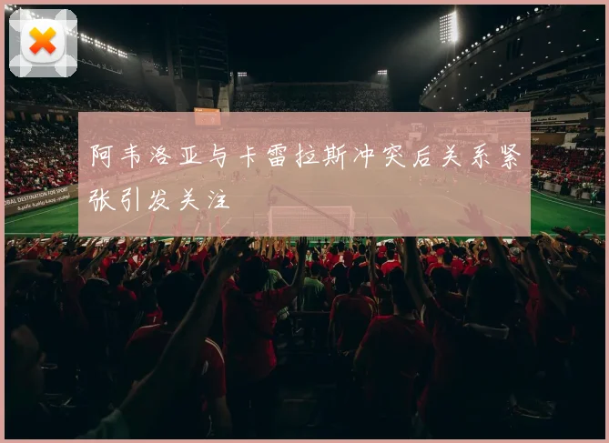 阿韦洛亚与卡雷拉斯冲突后关系紧张引发关注
