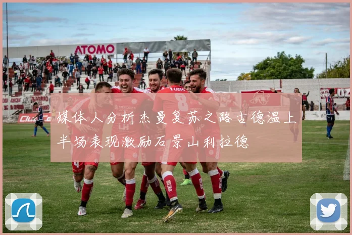 媒体人分析杰曼复苏之路古德温上半场表现激励石景山利拉德