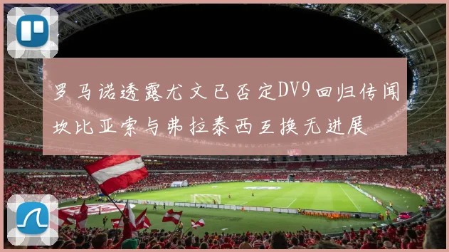罗马诺透露尤文已否定DV9回归传闻坎比亚索与弗拉泰西互换无进展