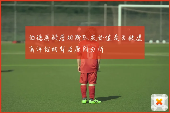 伯德质疑詹姆斯队友价值是否被虚高评估的背后原因分析