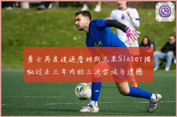 勇士再度追逐詹姆斯无果Slater揭秘过去三年内的三次尝试与遗憾