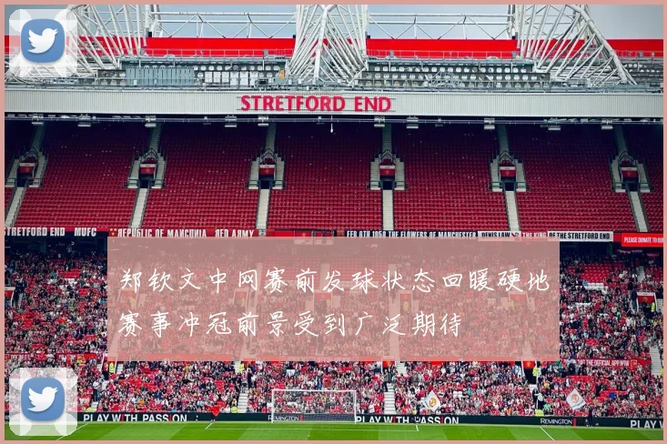 郑钦文中网赛前发球状态回暖硬地赛事冲冠前景受到广泛期待