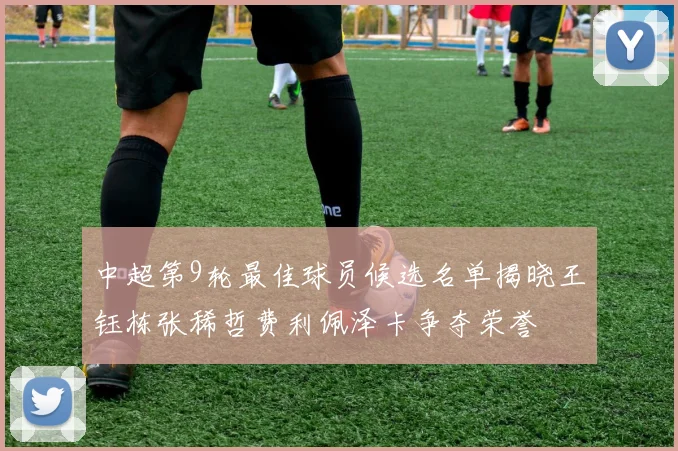 中超第9轮最佳球员候选名单揭晓王钰栋张稀哲费利佩泽卡争夺荣誉