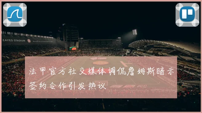 法甲官方社交媒体调侃詹姆斯暗示签约合作引发热议