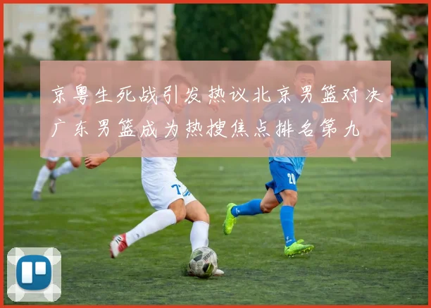 京粤生死战引发热议北京男篮对决广东男篮成为热搜焦点排名第九