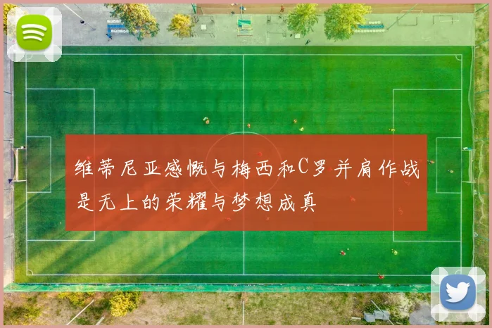 维蒂尼亚感慨与梅西和C罗并肩作战是无上的荣耀与梦想成真