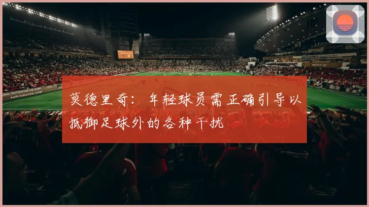 莫德里奇：年轻球员需正确引导以抵御足球外的各种干扰