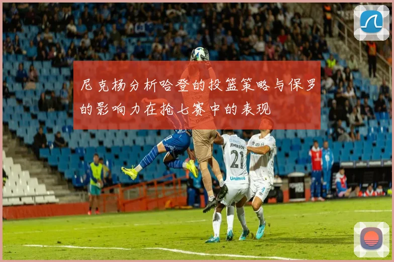 尼克杨分析哈登的投篮策略与保罗的影响力在抢七赛中的表现