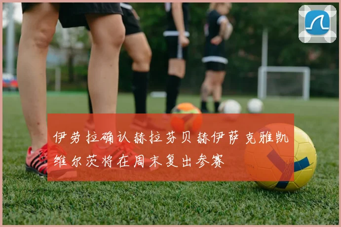伊劳拉确认赫拉芬贝赫伊萨克雅凯维尔茨将在周末复出参赛