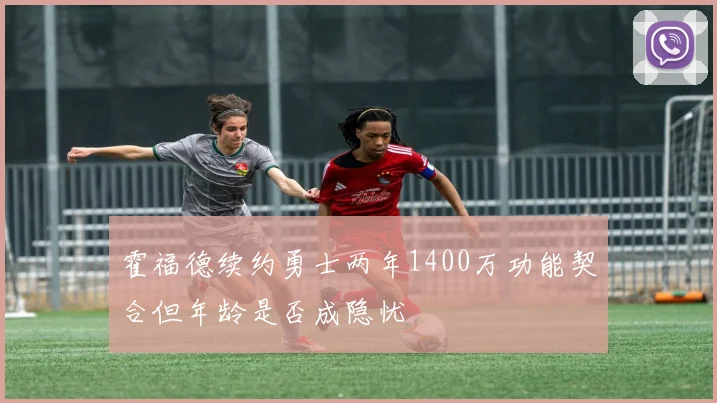 霍福德续约勇士两年1400万功能契合但年龄是否成隐忧
